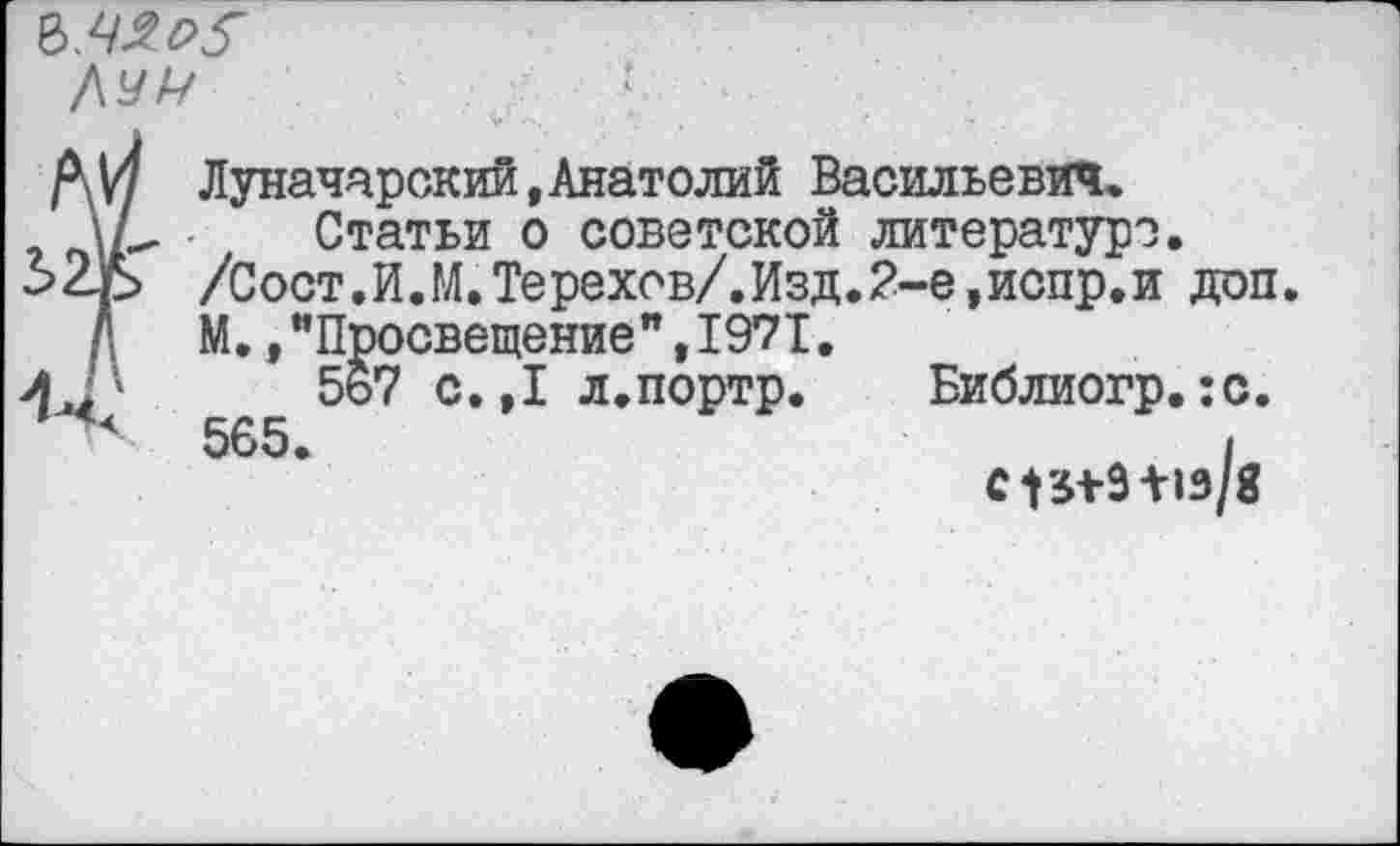 ﻿? Луначарский,Анатолий Васильевич.
Статьи о советской литературе. /Сост.И.М.Терехов/.Изд.2-е,испр.и доп. М. /Просвещение”,1971.
567 с.,1 л.портр. Библиогр.:с.
4	565.	1